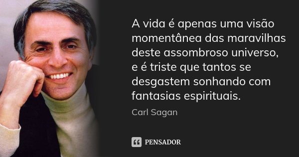 A vida é apenas uma visão momentânea das maravilhas deste assombroso universo, e é triste que tantos se desgastem sonhando com fantasias espirituais.... Frase de Carl Sagan.