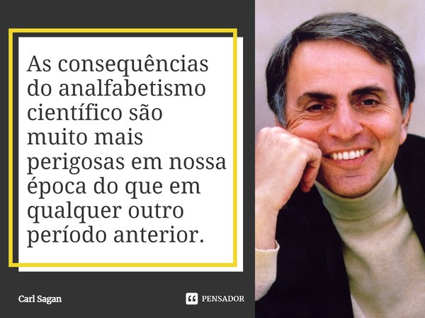 As consequências do analfabetismo científico são muito mais perigosas em nossa época do que em qualquer outro período anterior.... Frase de Carl Sagan.