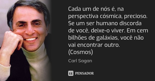 Cada um de nós é, na perspectiva cósmica, precioso. Se um ser humano discorda de você, deixe-o viver. Em cem bilhões de galáxias, você não vai encontrar outro. ... Frase de Carl Sagan.