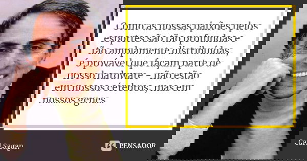 Como as nossas paixões pelos esportes são tão profundas e tão amplamente distribuídas, é provável que façam parte de nosso hardware - não estão em nossos cérebr... Frase de Carl Sagan.