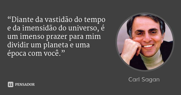 “Diante da vastidão do tempo e da imensidão do universo, é um imenso prazer para mim dividir um planeta e uma época com você.”... Frase de Carl Sagan.