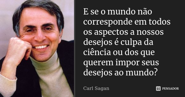 E se o mundo não corresponde em todos os aspectos a nossos desejos é culpa da ciência ou dos que querem impor seus desejos ao mundo?... Frase de Carl Sagan.