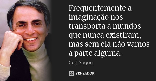 Frequentemente a imaginação nos transporta a mundos que nunca existiram, mas sem ela não vamos a parte alguma.... Frase de Carl Sagan.
