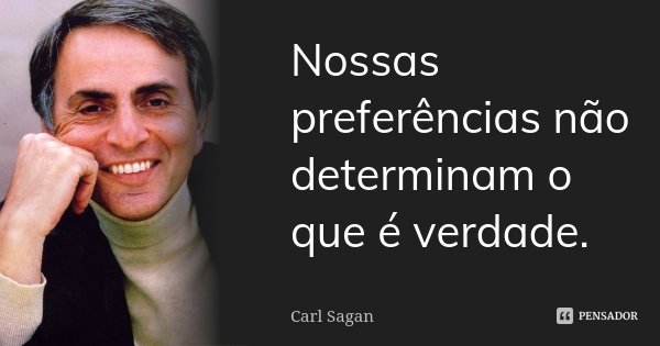 Nossas preferências não determinam o que é verdade.... Frase de Carl Sagan.