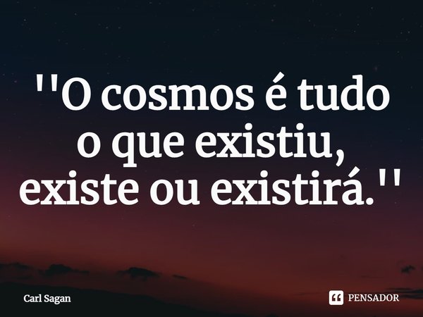 ''O cosmos é tudo o que existiu, existe ou existirá.''... Frase de Carl Sagan.