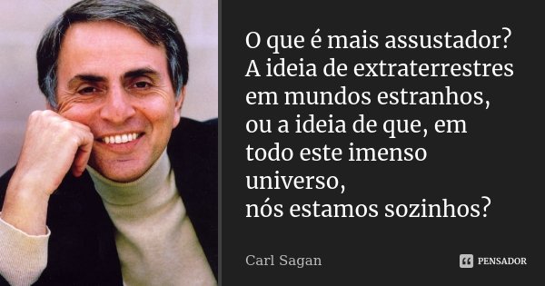 O que é mais assustador? A ideia de extraterrestres em mundos estranhos, ou a ideia de que, em todo este imenso universo, nós estamos sozinhos?... Frase de Carl Sagan.