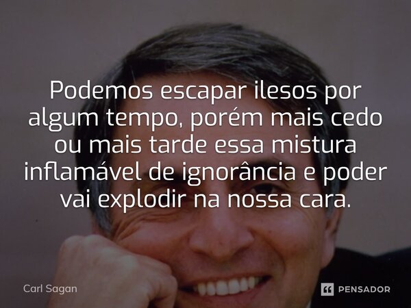 ⁠Podemos escapar ilesos por algum tempo, porém mais cedo ou mais tarde essa mistura inflamável de ignorância e poder vai explodir na nossa cara.... Frase de Carl Sagan.