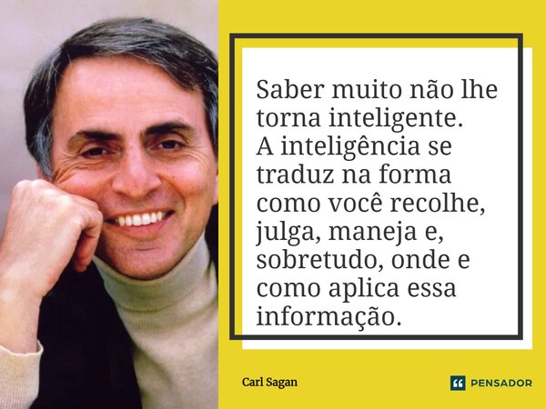 ⁠Saber muito não lhe torna inteligente. A inteligência se traduz na forma como você recolhe, julga, maneja e, sobretudo, onde e como aplica essa informação.... Frase de Carl Sagan.