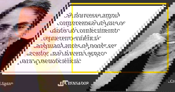 Se houvesse ampla compreensão de que os dados do conhecimento requerem evidência adequada antes de poder ser aceitos, não haveria espaço para a pseudociência.... Frase de Carl Sagan.