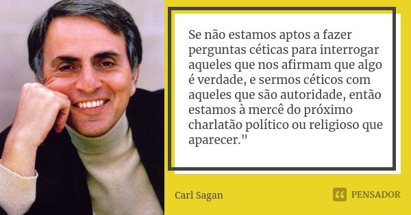 Se não estamos aptos a fazer perguntas céticas para interrogar aqueles que nos afirmam que algo é verdade, e sermos céticos com aqueles que são autoridade, entã... Frase de Carl Sagan.