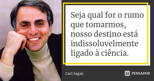 Seja qual for o rumo que tomarmos, nosso destino está indissoluvelmente ligado à ciência.... Frase de Carl Sagan.