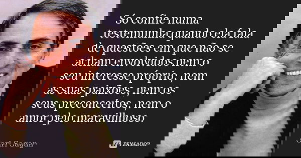 Só confie numa testemunha quando ela fala de questões em que não se acham envolvidos nem o seu interesse próprio, nem as suas paixões, nem os seus preconceitos,... Frase de Carl Sagan.
