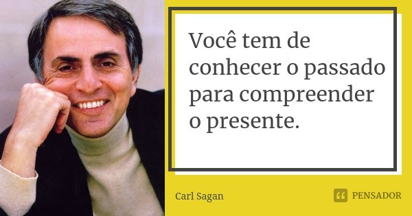 Você tem de conhecer o passado para compreender o presente.... Frase de Carl Sagan.