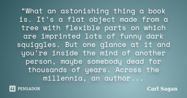 “What an astonishing thing a book is. It's a flat object made from a tree with flexible parts on which are imprinted lots of funny dark squiggles. But one glanc... Frase de Carl Sagan.