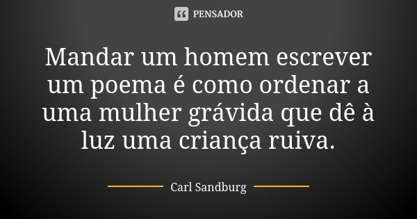 Mandar um homem escrever um poema é como ordenar a uma mulher grávida que dê à luz uma criança ruiva.... Frase de Carl Sandburg.