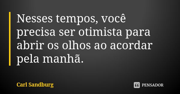 Nesses tempos, você precisa ser otimista para abrir os olhos ao acordar pela manhã.... Frase de Carl Sandburg.