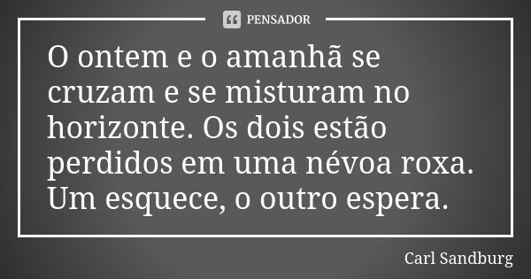 O ontem e o amanhã se cruzam e se misturam no horizonte. Os dois estão perdidos em uma névoa roxa. Um esquece, o outro espera.... Frase de Carl Sandburg.