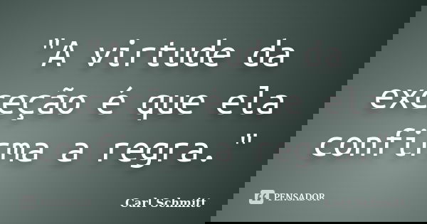 "A virtude da exceção é que ela confirma a regra."... Frase de Carl Schmitt.