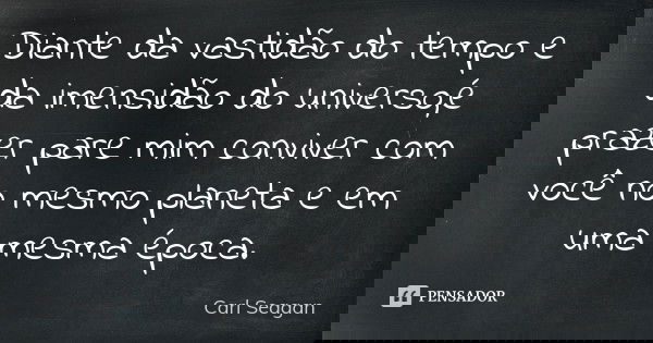 Diante da vastidão do tempo e da imensidão do universo,é prazer pare mim conviver com você no mesmo planeta e em uma mesma época.... Frase de Carl Seagan.