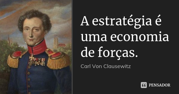 A estratégia é uma economia de forças.... Frase de Carl Von Clausewitz.