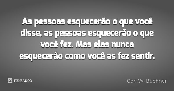 As pessoas esquecerão o que você disse, as pessoas esquecerão o que você fez. Mas elas nunca esquecerão como você as fez sentir.... Frase de Carl W. Buehner.