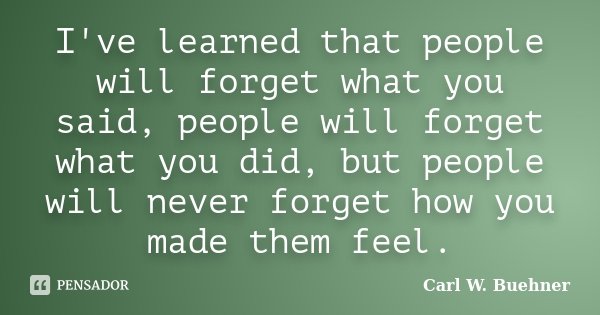 I've learned that people will forget what you said, people will forget what you did, but people will never forget how you made them feel.... Frase de Carl W. Buehner.