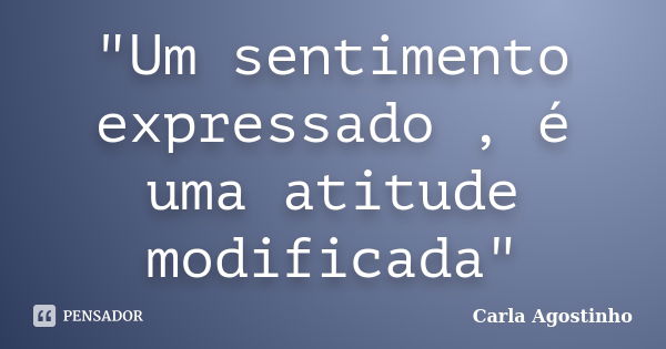 "Um sentimento expressado , é uma atitude modificada"... Frase de Carla Agostinho.