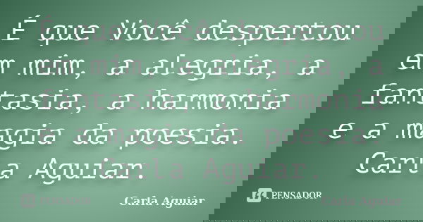 É que Você despertou em mim, a alegria, a fantasia, a harmonia e a magia da poesia. Carla Aguiar.... Frase de Carla Aguiar.
