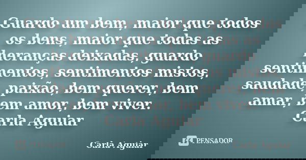 Guardo um bem, maior que todos os bens, maior que todas as heranças deixadas, guardo sentimentos, sentimentos mistos, saudade, paixão, bem querer, bem amar, bem... Frase de Carla Aguiar.