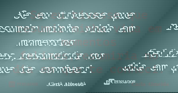 Se eu tivesse que resumir minha vida em momentos felizes,resumiria no dia em que te conheci.... Frase de Carla Almeida.