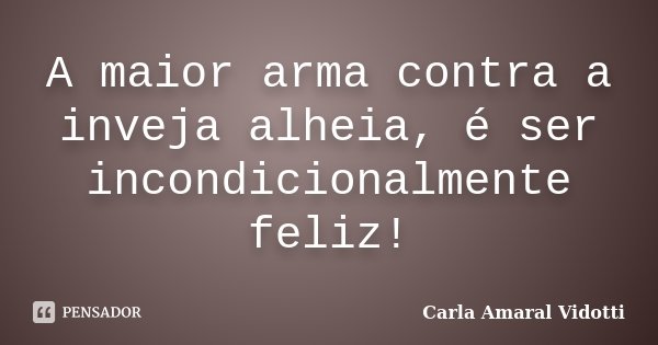 A maior arma contra a inveja alheia, é ser incondicionalmente feliz!... Frase de Carla Amaral Vidotti.