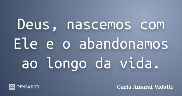 Deus, nascemos com Ele e o abandonamos ao longo da vida.... Frase de Carla Amaral Vidotti.