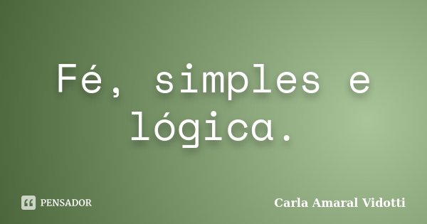 Fé, simples e lógica.... Frase de Carla Amaral Vidotti.