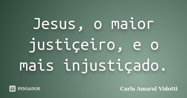 Jesus, o maior justiçeiro, e o mais injustiçado.... Frase de Carla Amaral Vidotti.