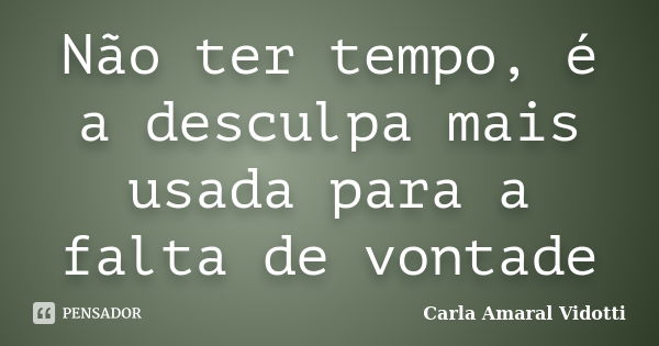 Não ter tempo, é a desculpa mais usada para a falta de vontade... Frase de Carla Amaral Vidotti.