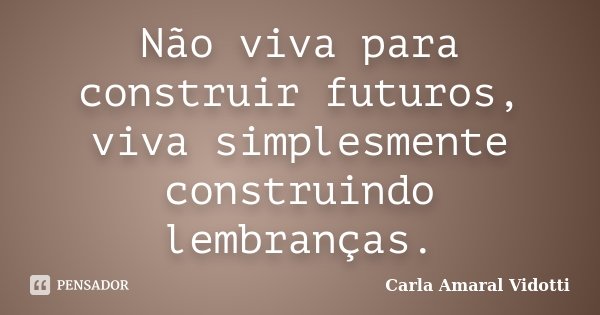 Não viva para construir futuros, viva simplesmente construindo lembranças.... Frase de Carla Amaral Vidotti.