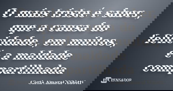 O mais triste é saber, que a causa do felicidade, em muitos, é a maldade compartilhada... Frase de Carla Amaral Vidotti.