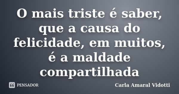 O mais triste é saber, que a causa do felicidade, em muitos, é a maldade compartilhada... Frase de Carla Amaral Vidotti.