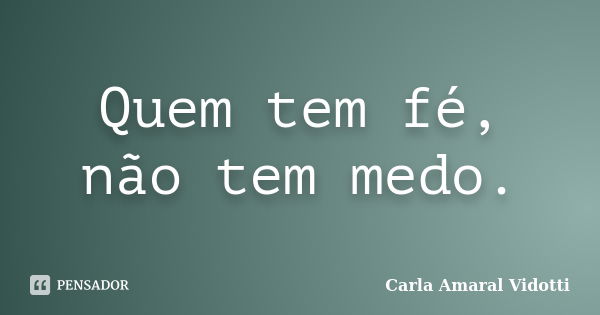 Quem tem fé, não tem medo.... Frase de Carla Amaral Vidotti.