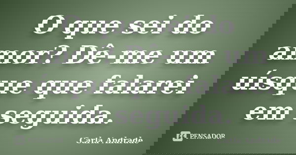 O que sei do amor? Dê-me um uísque que falarei em seguida.... Frase de Carla Andrade.