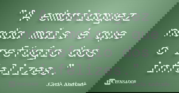 "A embriaguez nada mais é que o refúgio dos infelizes."... Frase de Carla Andrade.