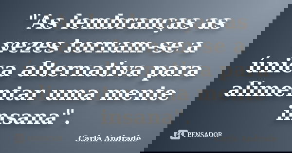 "As lembranças as vezes tornam-se a única alternativa para alimentar uma mente insana".... Frase de Carla Andrade.