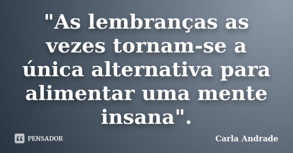 "As lembranças as vezes tornam-se a única alternativa para alimentar uma mente insana".... Frase de Carla Andrade.