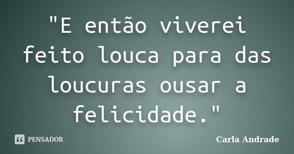 "E então viverei feito louca para das loucuras ousar a felicidade."... Frase de Carla Andrade.