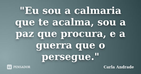 "Eu sou a calmaria que te acalma, sou a paz que procura, e a guerra que o persegue."... Frase de Carla Andrade.