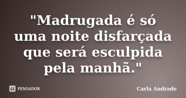 "Madrugada é só uma noite disfarçada que será esculpida pela manhã."... Frase de Carla Andrade.