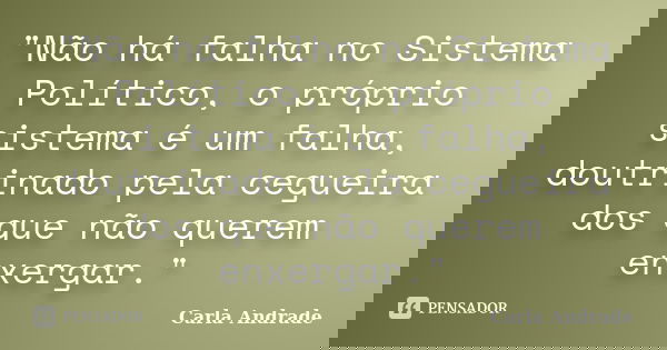 "Não há falha no Sistema Político, o próprio sistema é um falha, doutrinado pela cegueira dos que não querem enxergar."... Frase de Carla Andrade.