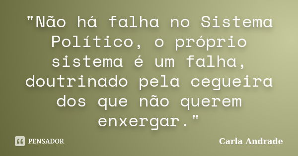 "Não há falha no Sistema Político, o próprio sistema é um falha, doutrinado pela cegueira dos que não querem enxergar."... Frase de Carla Andrade.