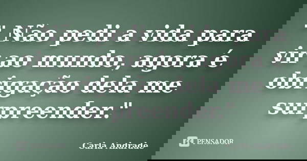 " Não pedi a vida para vir ao mundo, agora é obrigação dela me surpreender."... Frase de Carla Andrade.