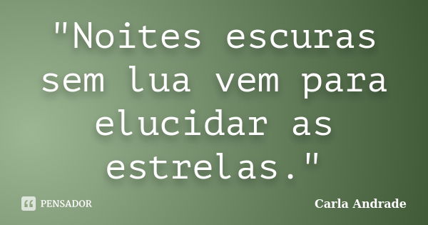 "Noites escuras sem lua vem para elucidar as estrelas."... Frase de Carla Andrade.